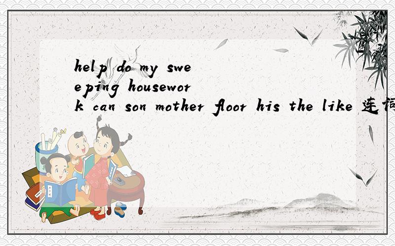 help do my sweeping housework can son mother floor his the like 连词成句