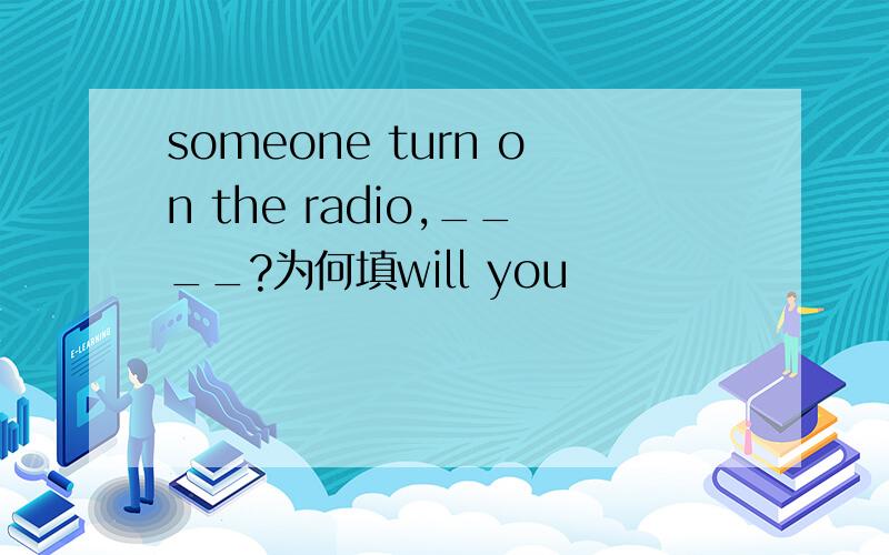 someone turn on the radio,____?为何填will you