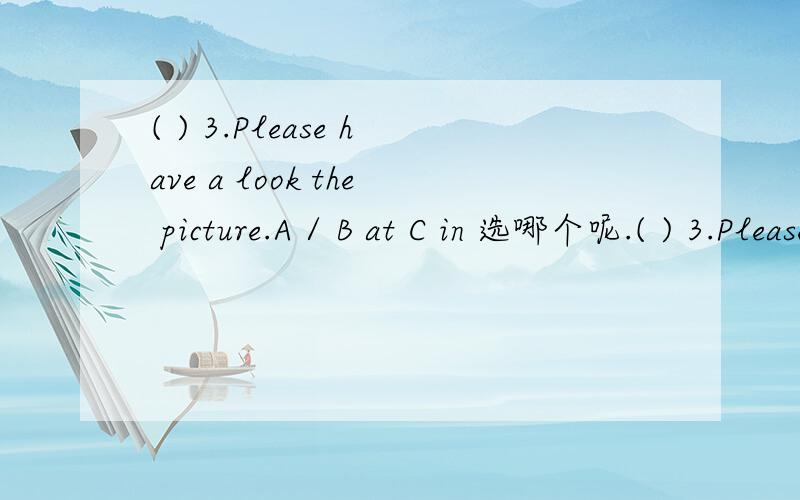 ( ) 3.Please have a look the picture.A / B at C in 选哪个呢.( ) 3.Please have a look ___ the picture.A / B at C in