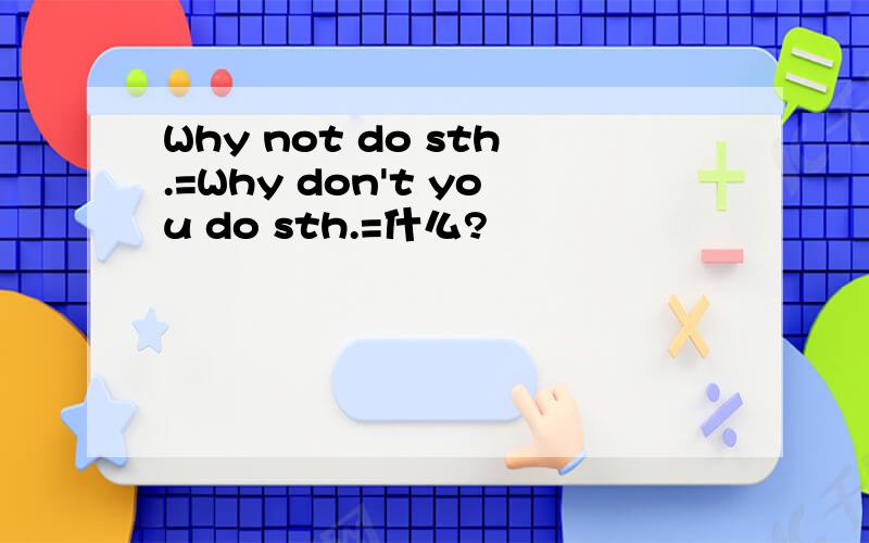 Why not do sth.=Why don't you do sth.=什么?