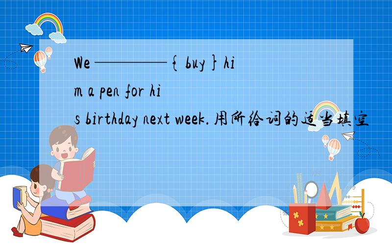 We ————{buy}him a pen for his birthday next week.用所给词的适当填空