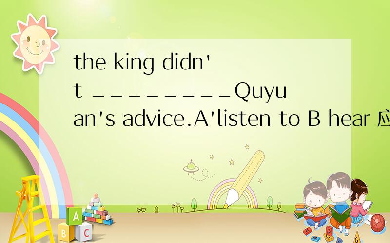 the king didn't ________Quyuan's advice.A'listen to B hear 应该选哪个?为什么?
