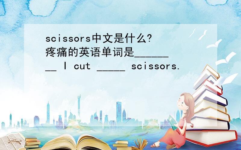 scissors中文是什么?疼痛的英语单词是________ I cut _____ scissors.