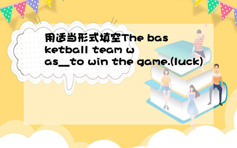用适当形式填空The basketball team was__to win the game.(luck)