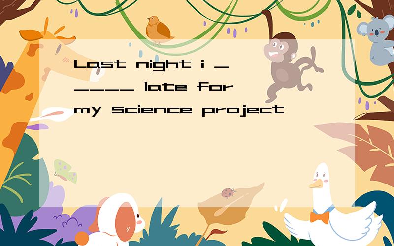 Last night i _____ late for my science project