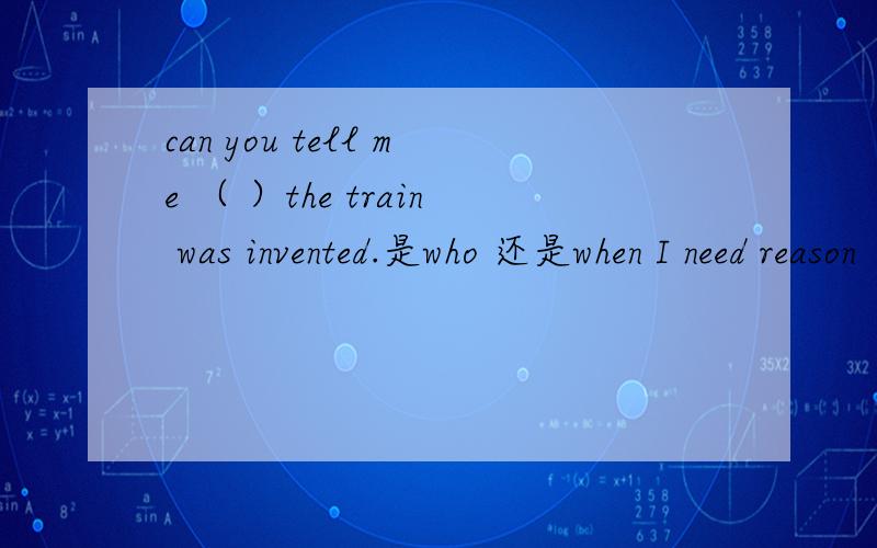 can you tell me （ ）the train was invented.是who 还是when I need reason
