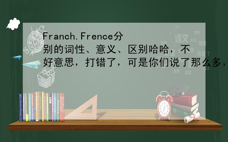 Franch.Frence分别的词性、意义、区别哈哈，不好意思，打错了，可是你们说了那么多，记不住，区分不开啊