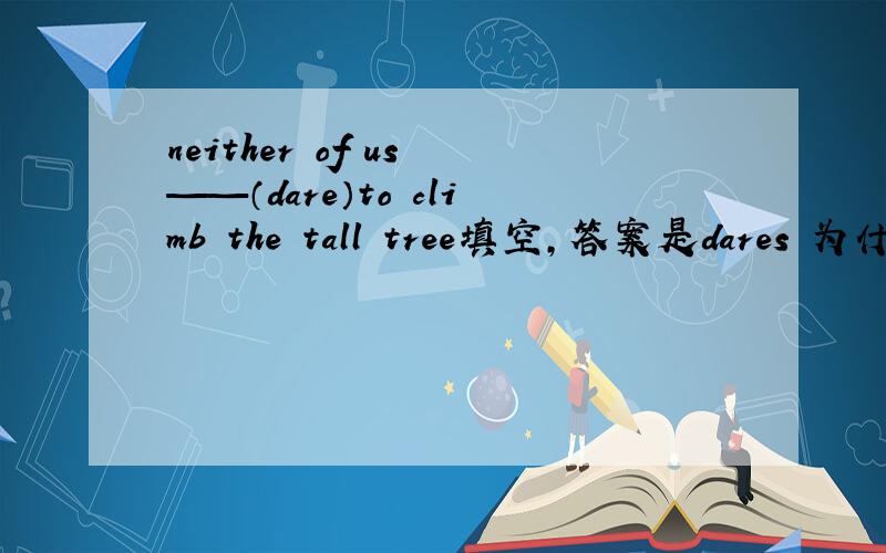 neither of us ——（dare）to climb the tall tree填空,答案是dares 为什么?还有neither of us