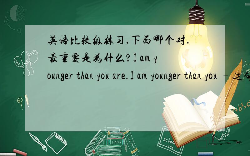 英语比较级练习,下面哪个对,最重要是为什么?I am younger than you are.I am younger than you –这句对的话,you是宾格还是主格?