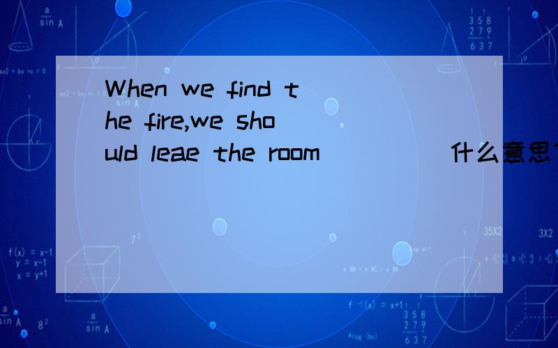 When we find the fire,we should leae the room_____什么意思?_________________
