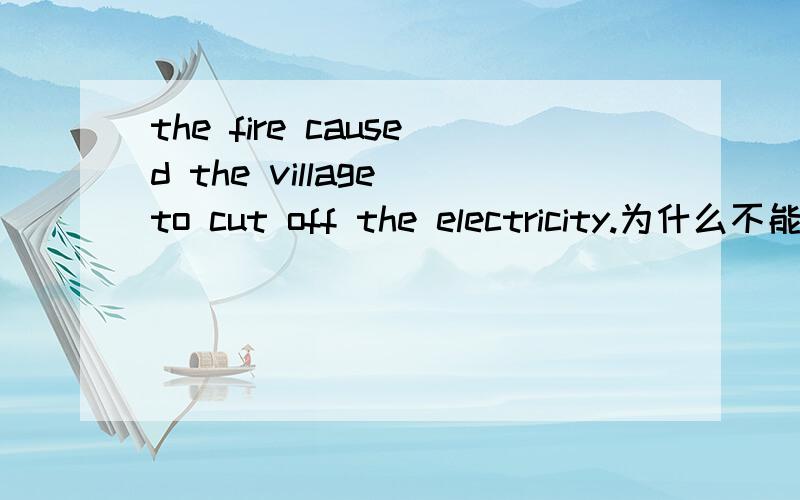 the fire caused the village to cut off the electricity.为什么不能用cutting