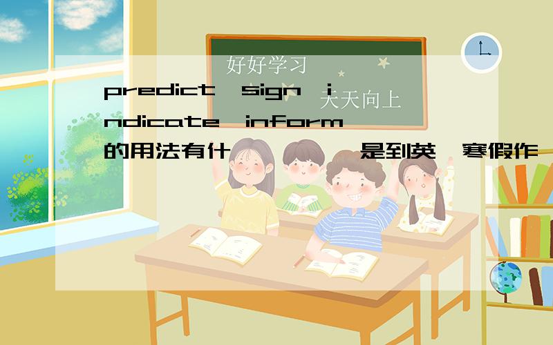 predict,sign,indicate,inform的用法有什麼區別額,是到英語寒假作業裏滴選擇題額,做不到了.