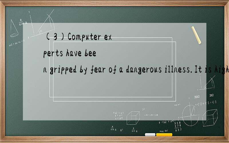 (3)Computer experts have been gripped by fear of a dangerous illness.It is highly contagious,difficult to diagnose and in many cases impossible to cure.It is not computer experts or programming staff who are likely to be affected,but rather the elect