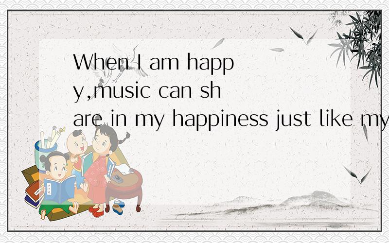 When I am happy,music can share in my happiness just like my friends.请找出错误,并修改