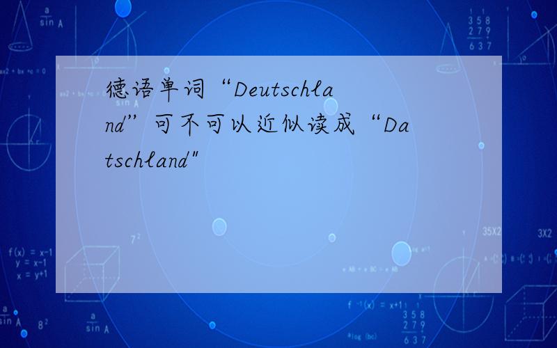 德语单词“Deutschland”可不可以近似读成“Datschland