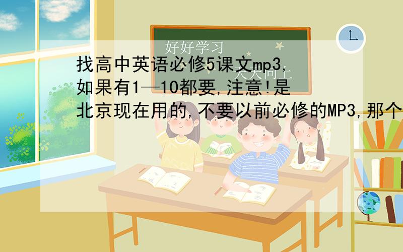 找高中英语必修5课文mp3,如果有1—10都要,注意!是北京现在用的,不要以前必修的MP3,那个课文内容不太一样