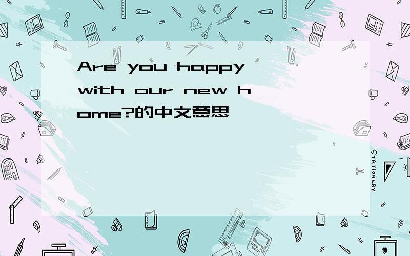 Are you happy with our new home?的中文意思