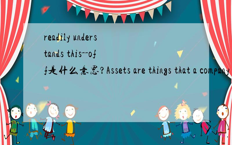 readily understands this--off是什么意思?Assets are things that a company owns and are sometimes referred to as the resources of the company.Joe readily understands this--off the top of his head he names things such as the company's vehicle,its c