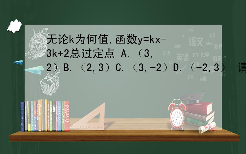 无论k为何值,函数y=kx-3k+2总过定点 A.（3,2）B.（2,3）C.（3,-2）D.（-2,3） 请给理由