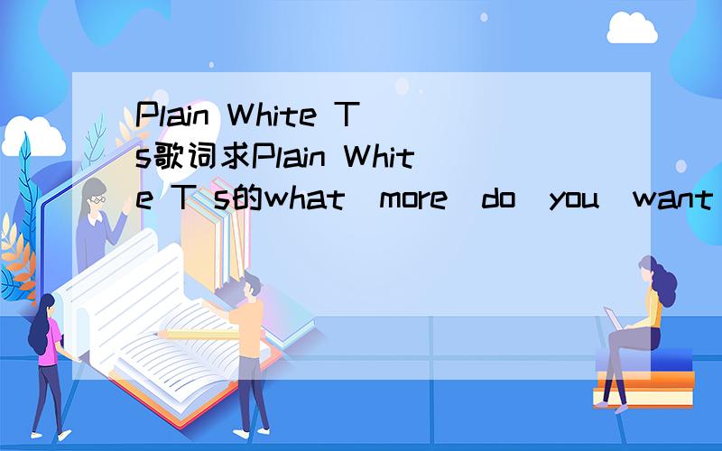 Plain White T s歌词求Plain White T s的what_more_do_you_want