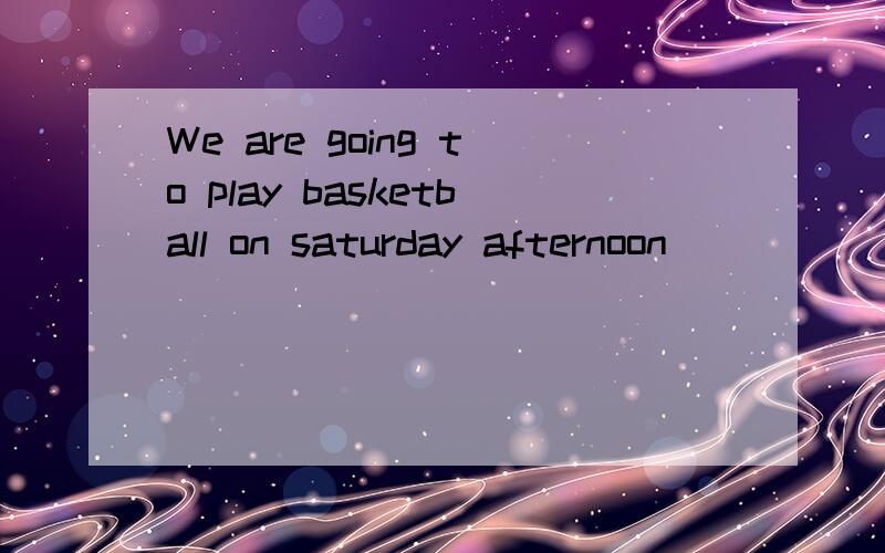We are going to play basketball on saturday afternoon