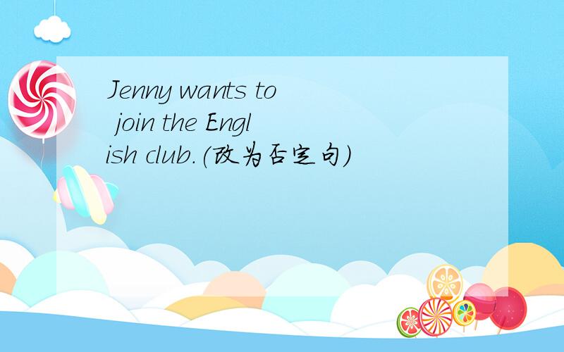 Jenny wants to join the English club.(改为否定句)