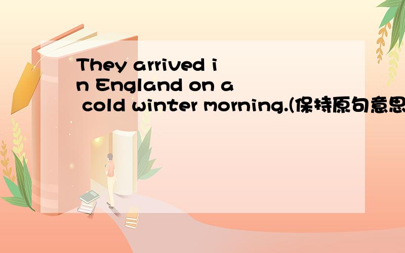 They arrived in England on a cold winter morning.(保持原句意思)They _______ _______ England on a cold winter morning.
