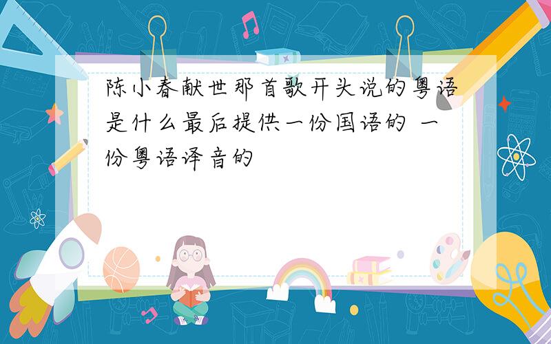 陈小春献世那首歌开头说的粤语是什么最后提供一份国语的 一份粤语译音的