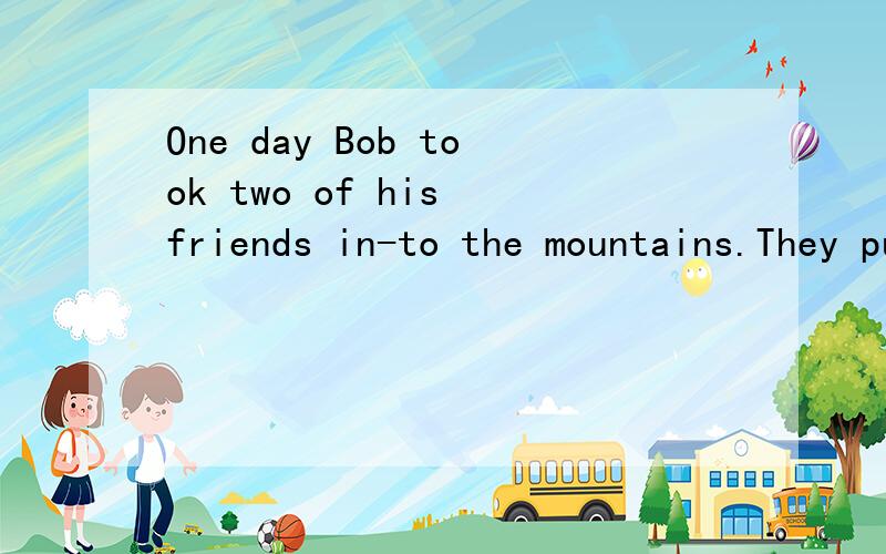 One day Bob took two of his friends in-to the mountains.They put up their tents (帐篷) and then rode off to a forest to see how the trees were growing.In the afternoon when they were about ten kilometres from their camp(营地),it start-ed to snow.
