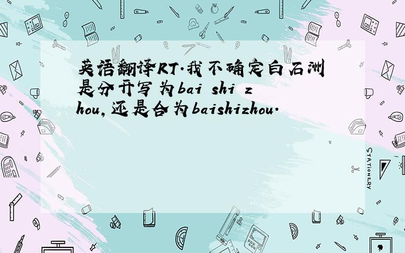 英语翻译RT.我不确定白石洲是分开写为bai shi zhou，还是合为baishizhou.