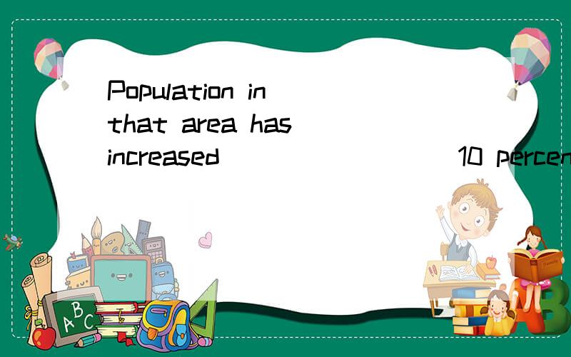 Population in that area has increased ________ 10 percent this year.A. with B. for C. by D. of