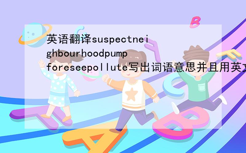 英语翻译suspectneighbourhoodpumpforeseepollute写出词语意思并且用英文解释这些词语的意思（附带中文翻译）