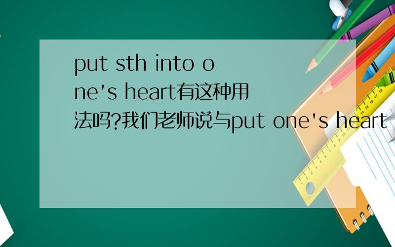 put sth into one's heart有这种用法吗?我们老师说与put one's heart into sth同义?