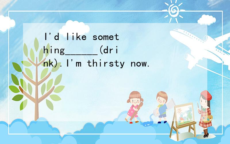 I'd like something______(drink).I'm thirsty now.
