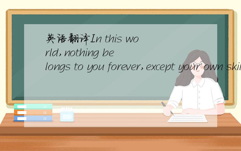 英语翻译In this world,nothing belongs to you forever,except your own skills.这是我综合其他人的句子,能更精炼不?　恰当么?