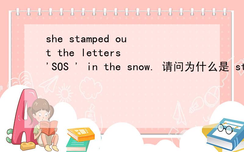 she stamped out the letters 'SOS ' in the snow. 请问为什么是 stamp out,如果直接she stamped the letters 'SOS ' in the snow,不可以吗,