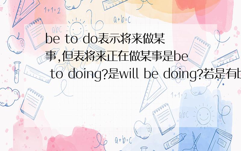 be to do表示将来做某事,但表将来正在做某事是be to doing?是will be doing?若是有be to doing 怎么区别?我语法不好.