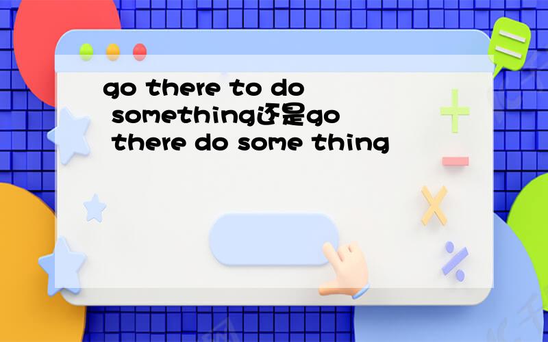 go there to do something还是go there do some thing