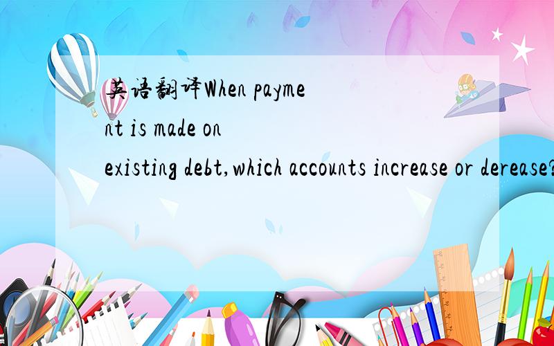 英语翻译When payment is made on existing debt,which accounts increase or derease?