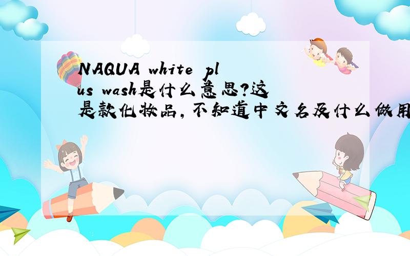 NAQUA white plus wash是什么意思?这是款化妆品,不知道中文名及什么做用?