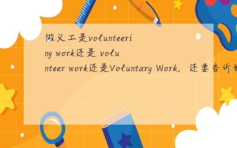 做义工是volunteering work还是 volunteer work还是Voluntary Work，还要告诉我这三者的差别，谢谢！