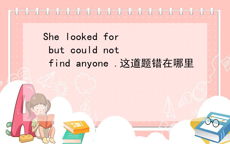 She looked for but could not find anyone .这道题错在哪里