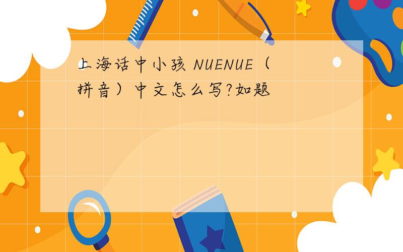 上海话中小孩 NUENUE（拼音）中文怎么写?如题