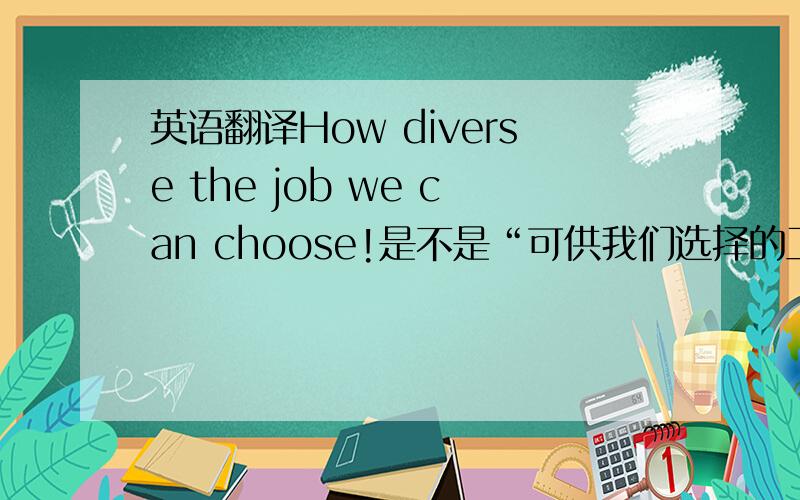 英语翻译How diverse the job we can choose!是不是“可供我们选择的工作是多么多种多样的!”的意思,如果不是,该如何翻译成中文?并且该如何根据这个中文意思翻译成正确的英文?