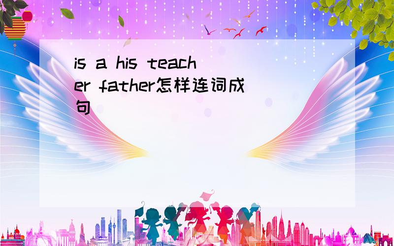 is a his teacher father怎样连词成句