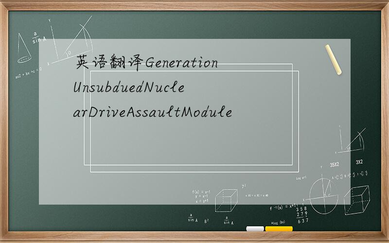 英语翻译GenerationUnsubduedNuclearDriveAssaultModule