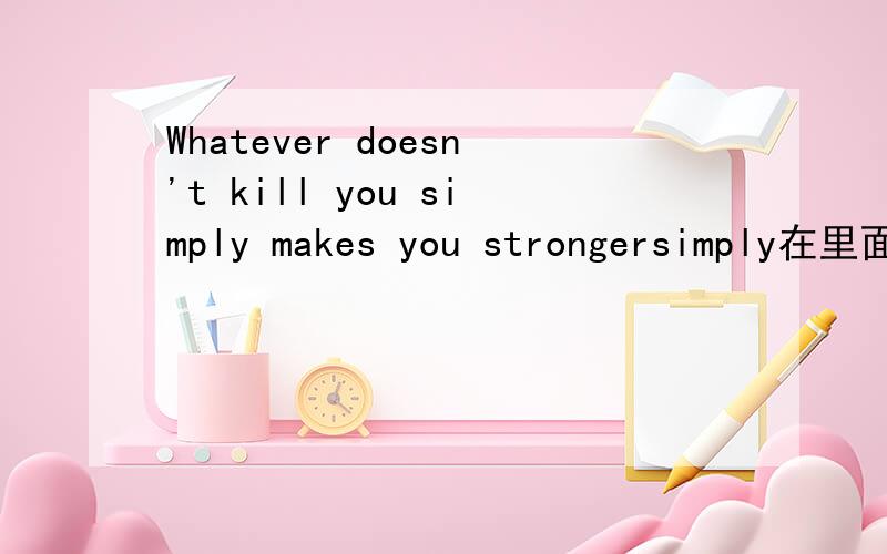 Whatever doesn't kill you simply makes you strongersimply在里面的意思是什么,为什么用这个