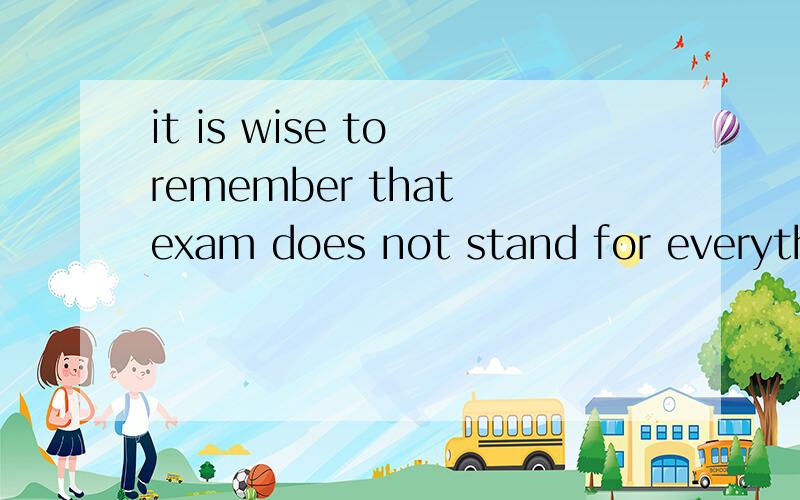 it is wise to remember that exam does not stand for everything是什么意思?