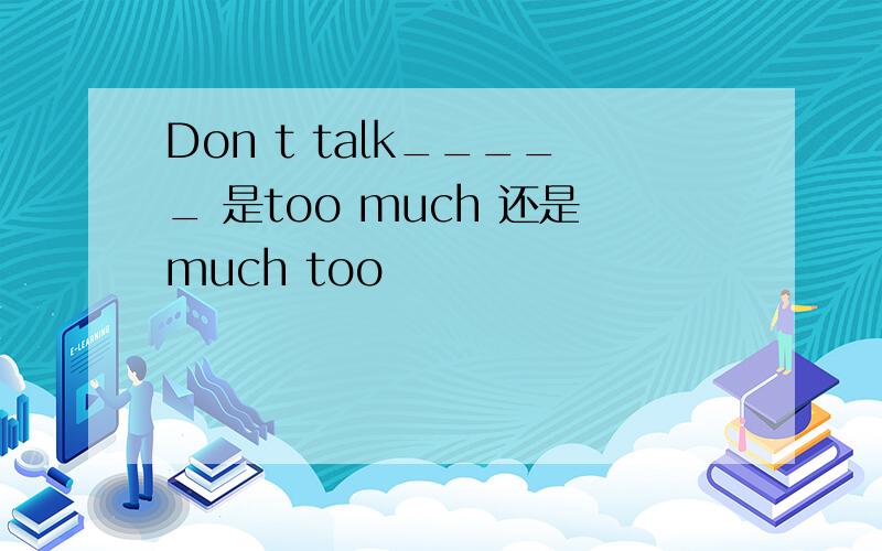 Don t talk_____ 是too much 还是much too
