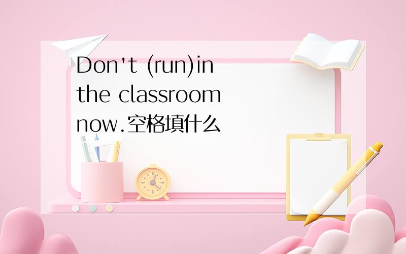 Don't (run)in the classroom now.空格填什么